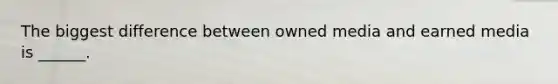 The biggest difference between owned media and earned media is ______.