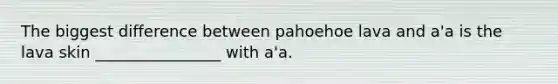 The biggest difference between pahoehoe lava and a'a is the lava skin ________________ with a'a.