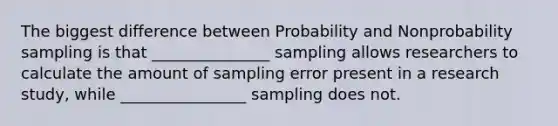 The biggest difference between Probability and Nonprobability sampling is that _______________ sampling allows researchers to calculate the amount of sampling error present in a research study, while ________________ sampling does not.