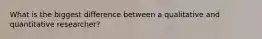 What is the biggest difference between a qualitative and quantitative researcher?