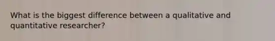 What is the biggest difference between a qualitative and quantitative researcher?