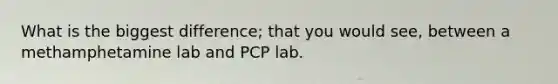 What is the biggest difference; that you would see, between a methamphetamine lab and PCP lab.