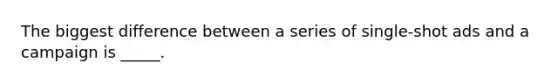 The biggest difference between a series of single-shot ads and a campaign is _____.