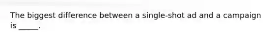 The biggest difference between a single-shot ad and a campaign is _____.