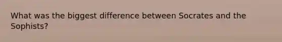 What was the biggest difference between Socrates and the Sophists?