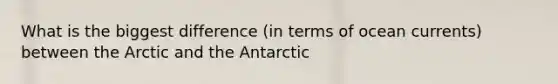 What is the biggest difference (in terms of ocean currents) between the Arctic and the Antarctic