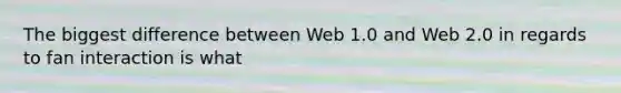 The biggest difference between Web 1.0 and Web 2.0 in regards to fan interaction is what