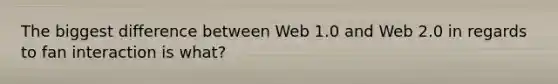 The biggest difference between Web 1.0 and Web 2.0 in regards to fan interaction is what?