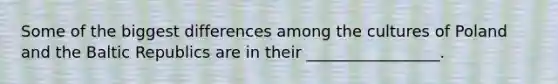 Some of the biggest differences among the cultures of Poland and the Baltic Republics are in their _________________.