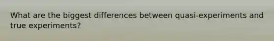 What are the biggest differences between quasi-experiments and true experiments?