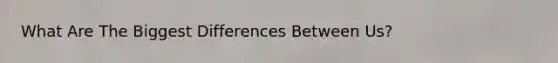 What Are The Biggest Differences Between Us?