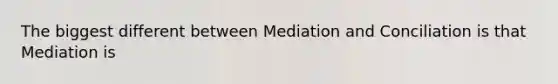 The biggest different between Mediation and Conciliation is that Mediation is