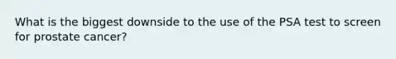 What is the biggest downside to the use of the PSA test to screen for prostate cancer?