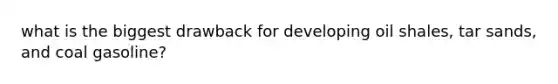 what is the biggest drawback for developing oil shales, tar sands, and coal gasoline?