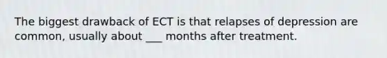 The biggest drawback of ECT is that relapses of depression are common, usually about ___ months after treatment.