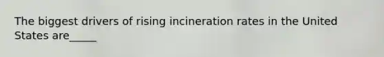 The biggest drivers of rising incineration rates in the United States are_____