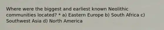 Where were the biggest and earliest known Neolithic communities located? * a) Eastern Europe b) South Africa c) Southwest Asia d) North America