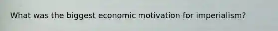 What was the biggest economic motivation for imperialism?
