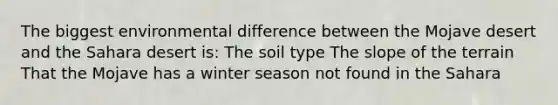 The biggest environmental difference between the Mojave desert and the Sahara desert is: The soil type The slope of the terrain That the Mojave has a winter season not found in the Sahara