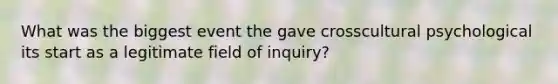 What was the biggest event the gave crosscultural psychological its start as a legitimate field of inquiry?