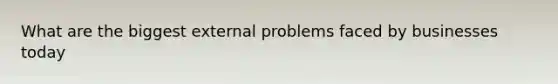 What are the biggest external problems faced by businesses today