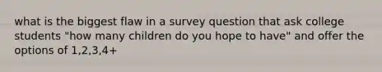 what is the biggest flaw in a survey question that ask college students "how many children do you hope to have" and offer the options of 1,2,3,4+