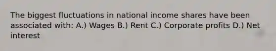 The biggest fluctuations in national income shares have been associated with: A.) Wages B.) Rent C.) Corporate profits D.) Net interest