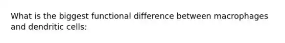 What is the biggest functional difference between macrophages and dendritic cells: