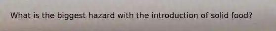 What is the biggest hazard with the introduction of solid food?