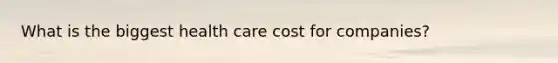 What is the biggest health care cost for companies?