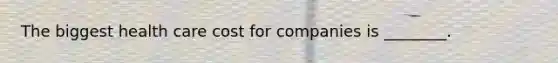 The biggest health care cost for companies is​ ________.
