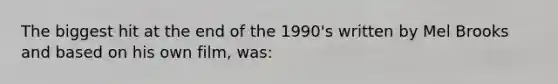 The biggest hit at the end of the 1990's written by Mel Brooks and based on his own film, was: