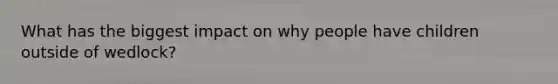 What has the biggest impact on why people have children outside of wedlock?