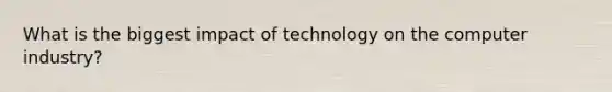 What is the biggest impact of technology on the computer industry?