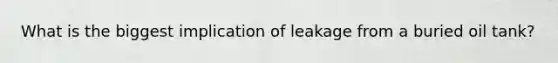 What is the biggest implication of leakage from a buried oil tank?