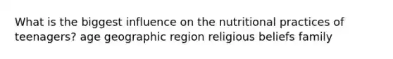 What is the biggest influence on the nutritional practices of teenagers? age geographic region religious beliefs family