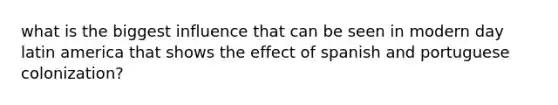 what is the biggest influence that can be seen in modern day latin america that shows the effect of spanish and portuguese colonization?