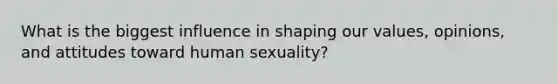 What is the biggest influence in shaping our values, opinions, and attitudes toward human sexuality?