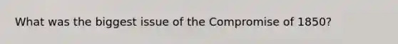 What was the biggest issue of the Compromise of 1850?