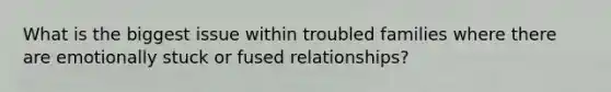 What is the biggest issue within troubled families where there are emotionally stuck or fused relationships?