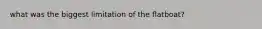 what was the biggest limitation of the flatboat?