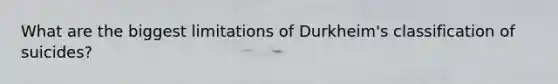 What are the biggest limitations of Durkheim's classification of suicides?