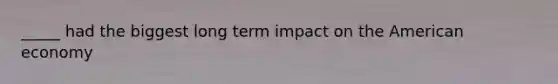 _____ had the biggest long term impact on the American economy