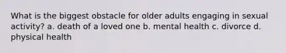 What is the biggest obstacle for older adults engaging in sexual activity? a. death of a loved one b. mental health c. divorce d. physical health