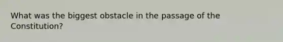 What was the biggest obstacle in the passage of the Constitution?
