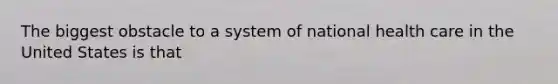 The biggest obstacle to a system of national health care in the United States is that