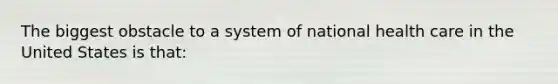 The biggest obstacle to a system of national health care in the United States is that: