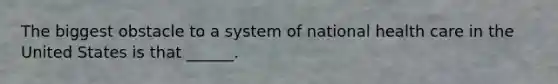 The biggest obstacle to a system of national health care in the United States is that ______.