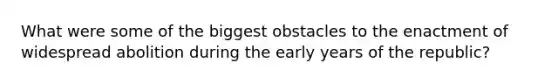 What were some of the biggest obstacles to the enactment of widespread abolition during the early years of the republic?