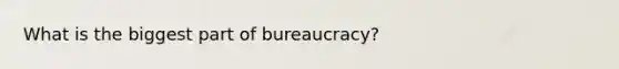 What is the biggest part of bureaucracy?